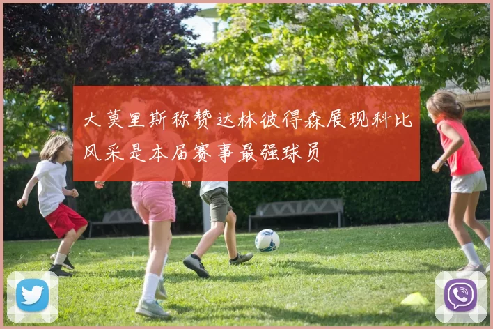 大莫里斯称赞达林彼得森展现科比风采是本届赛事最强球员