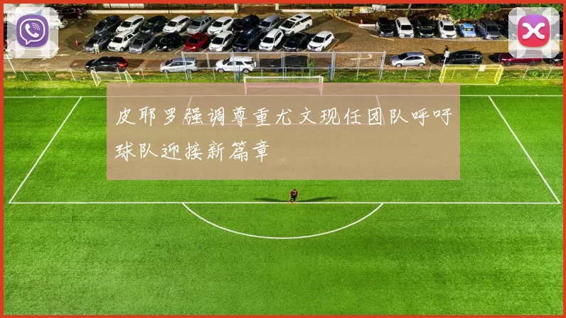 皮耶罗强调尊重尤文现任团队呼吁球队迎接新篇章