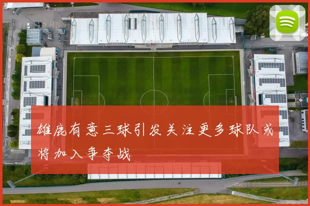 雄鹿有意三球引发关注更多球队或将加入争夺战