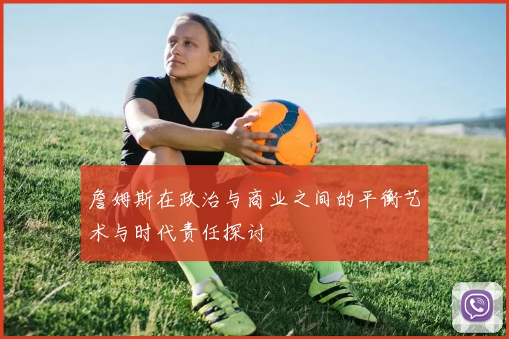 詹姆斯在政治与商业之间的平衡艺术与时代责任探讨