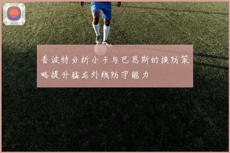 香波特分析小卡与巴恩斯的换防策略提升猛龙外线防守能力