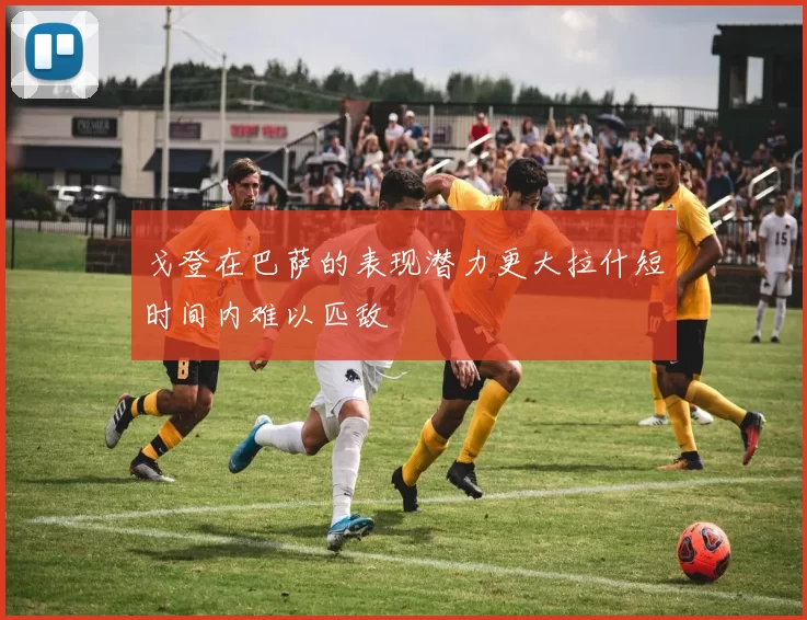 戈登在巴萨的表现潜力更大拉什短时间内难以匹敌