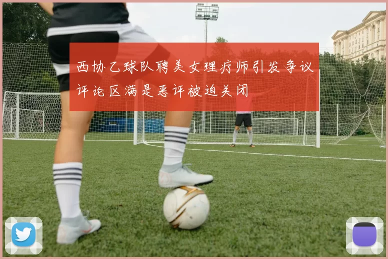 西协乙球队聘美女理疗师引发争议评论区满是恶评被迫关闭