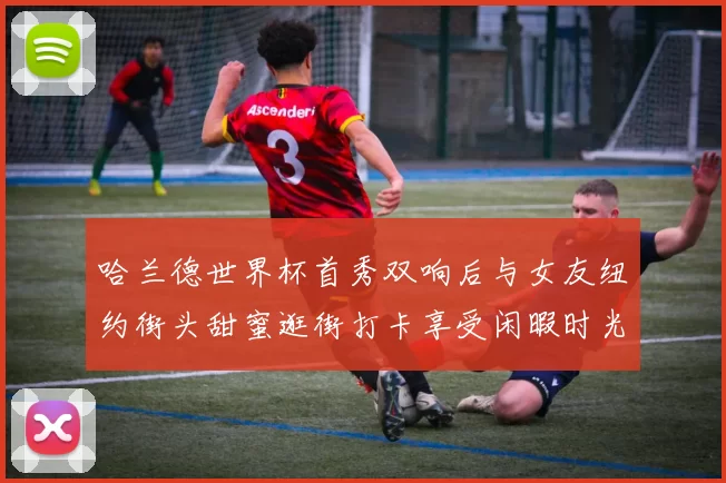 哈兰德世界杯首秀双响后与女友纽约街头甜蜜逛街打卡享受闲暇时光