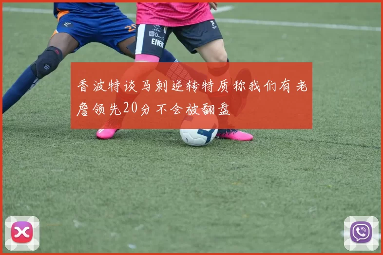 香波特谈马刺逆转特质称我们有老詹领先20分不会被翻盘