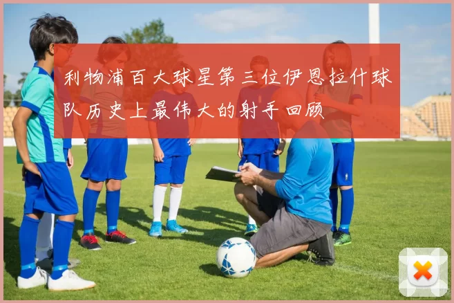 利物浦百大球星第三位伊恩拉什球队历史上最伟大的射手回顾