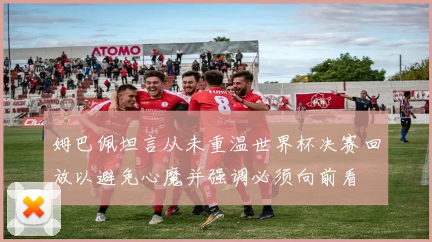 姆巴佩坦言从未重温世界杯决赛回放以避免心魔并强调必须向前看