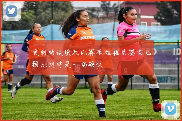 莫利纳谈埃及比赛艰难程度赛前已预见到将是一场硬仗