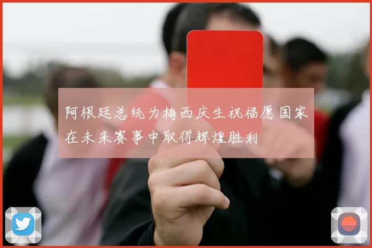 阿根廷总统为梅西庆生祝福愿国家在未来赛事中取得辉煌胜利
